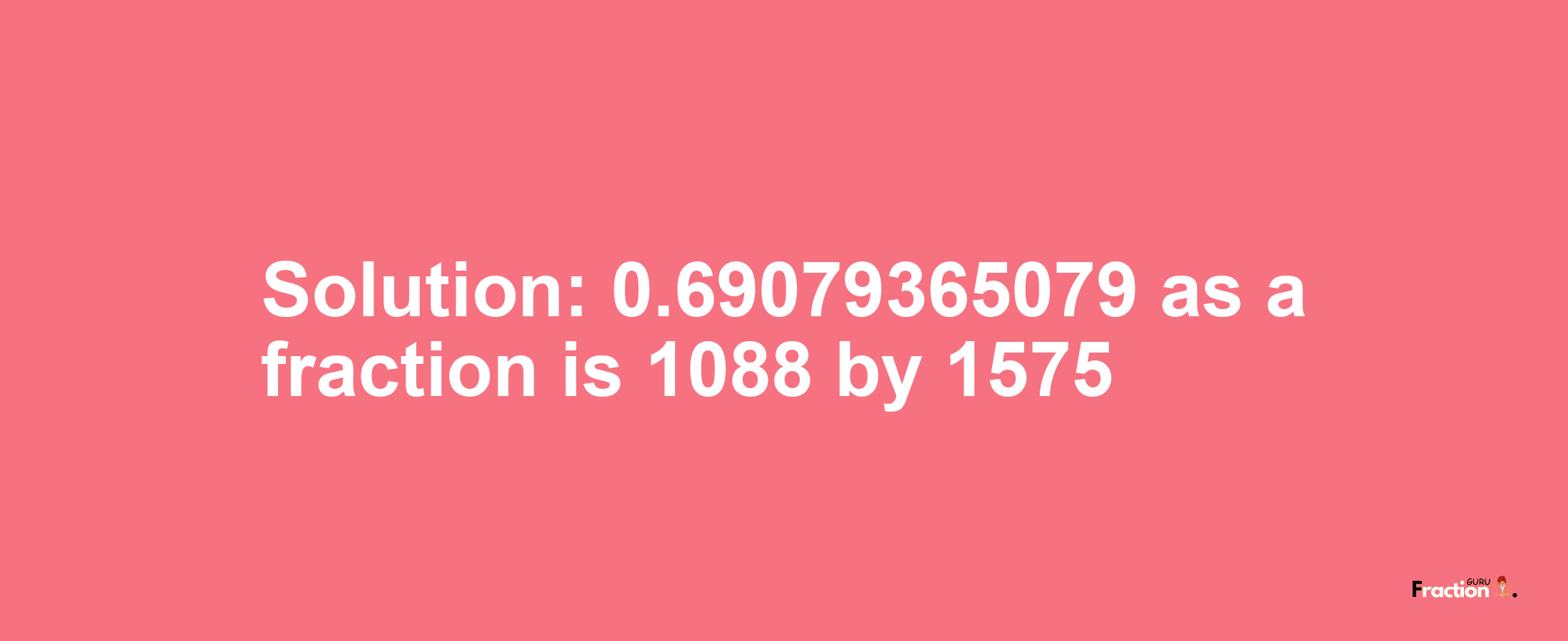 Solution:0.69079365079 as a fraction is 1088/1575